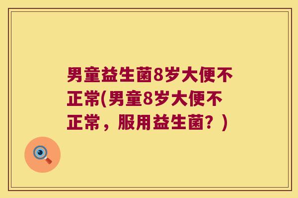 男童益生菌8岁大便不正常(男童8岁大便不正常，服用益生菌？)