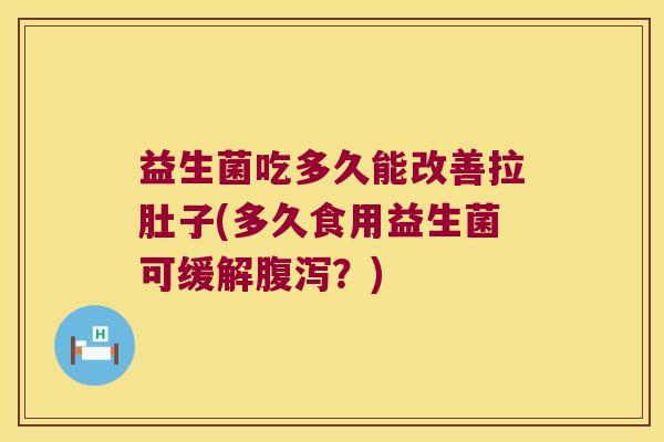 益生菌吃多久能改善拉肚子(多久食用益生菌可缓解腹泻？)