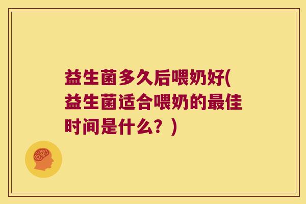 益生菌多久后喂奶好(益生菌适合喂奶的最佳时间是什么？)