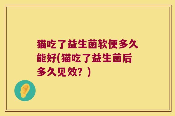 猫吃了益生菌软便多久能好(猫吃了益生菌后多久见效？)