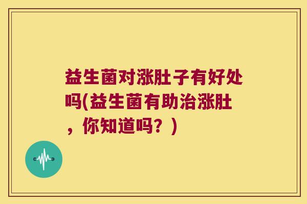 益生菌对涨肚子有好处吗(益生菌有助涨肚,你知道吗?) 益生菌对涨肚子有好处吗(益生菌有助涨肚,你知道吗?)