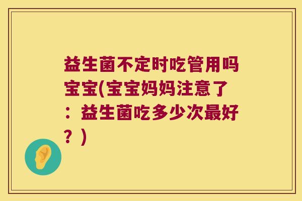 益生菌不定时吃管用吗宝宝(宝宝妈妈注意了：益生菌吃多少次最好？)