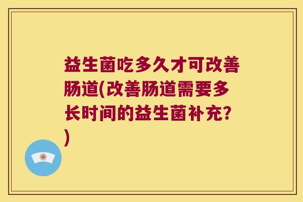 益生菌吃多久才可改善肠道(改善肠道需要多长时间的益生菌补充？)