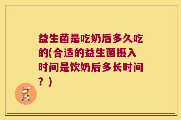 益生菌是吃奶后多久吃的(合适的益生菌摄入时间是饮奶后多长时间?) 益生菌是吃奶后多久吃的(合适的益生菌摄入时间是饮奶后多长时间?)