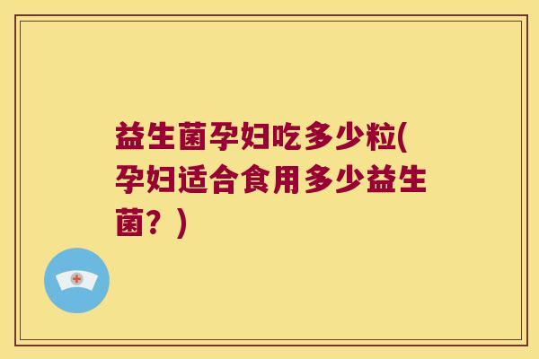 益生菌孕妇吃多少粒(孕妇适合食用多少益生菌？)