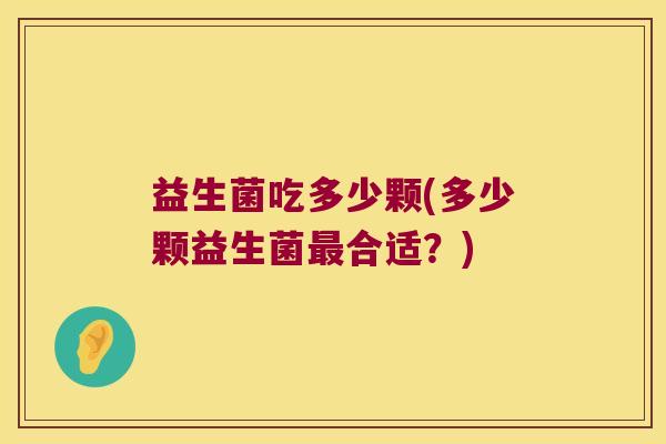 益生菌吃多少颗(多少颗益生菌合适?) 益生菌吃多少颗(多少颗益生菌合适?)