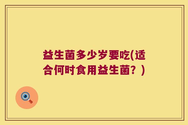 益生菌多少岁要吃(适合何时食用益生菌？)