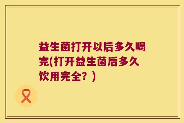 益生菌打开以后多久喝完(打开益生菌后多久饮用完全？)