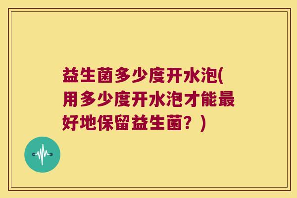 益生菌多少度开水泡(用多少度开水泡才能最好地保留益生菌？)