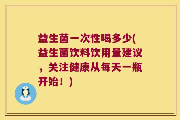 益生菌一次性喝多少(益生菌饮料饮用量建议，关注健康从每天一瓶开始！)