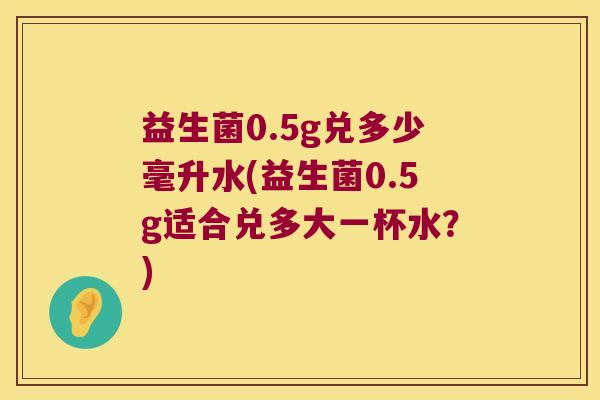 益生菌0.5g兑多少毫升水(益生菌0.5g适合兑多大一杯水？)