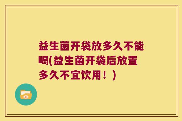 益生菌开袋放多久不能喝(益生菌开袋后放置多久不宜饮用！)