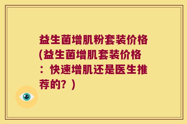 益生菌增肌粉套装价格(益生菌增肌套装价格：快速增肌还是医生推荐的？)