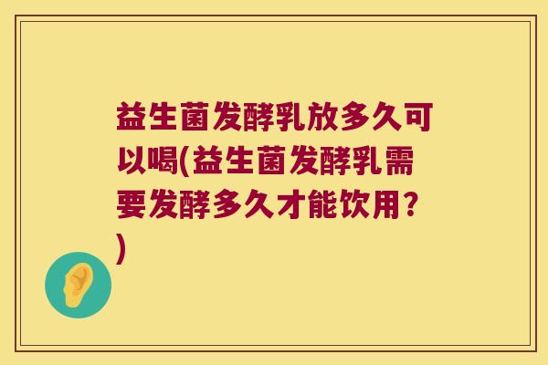 益生菌发酵乳放多久可以喝(益生菌发酵乳需要发酵多久才能饮用？)
