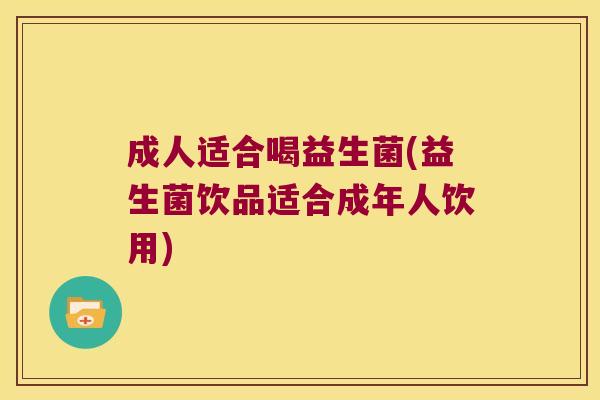 成人适合喝益生菌(益生菌饮品适合成年人饮用)