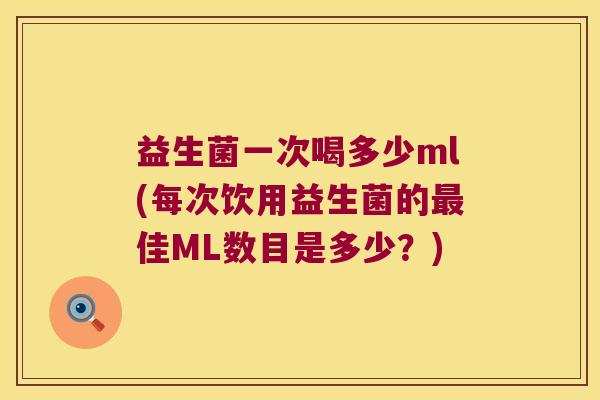 益生菌一次喝多少ml(每次饮用益生菌的最佳ML数目是多少？)