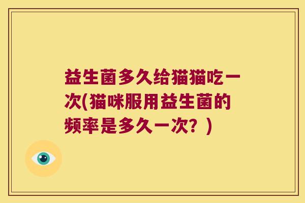 益生菌多久给猫猫吃一次(猫咪服用益生菌的频率是多久一次？)