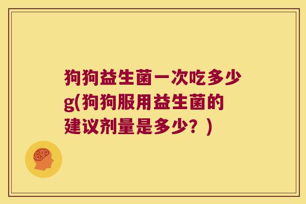 狗狗益生菌一次吃多少g(狗狗服用益生菌的建议剂量是多少？)
