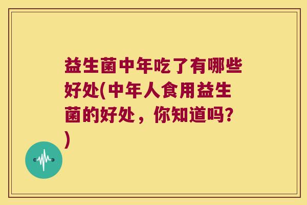 益生菌中年吃了有哪些好处(中年人食用益生菌的好处，你知道吗？)