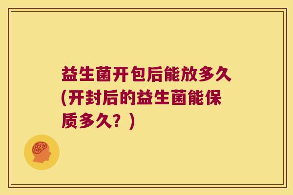 益生菌开包后能放多久(开封后的益生菌能保质多久?) 益生菌开包后能放多久(开封后的益生菌能保质多久?)