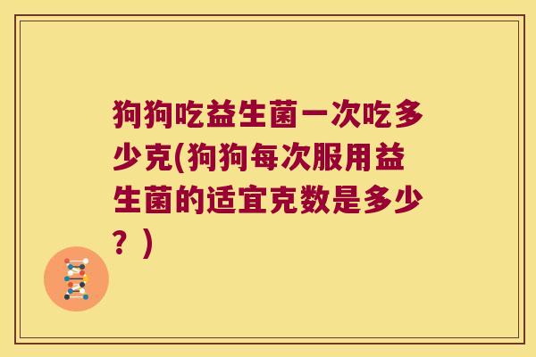 狗狗吃益生菌一次吃多少克(狗狗每次服用益生菌的适宜克数是多少？)