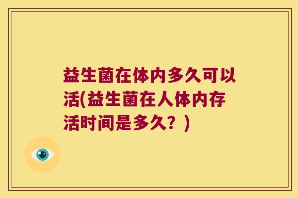 益生菌在体内多久可以活(益生菌在人体内存活时间是多久？)