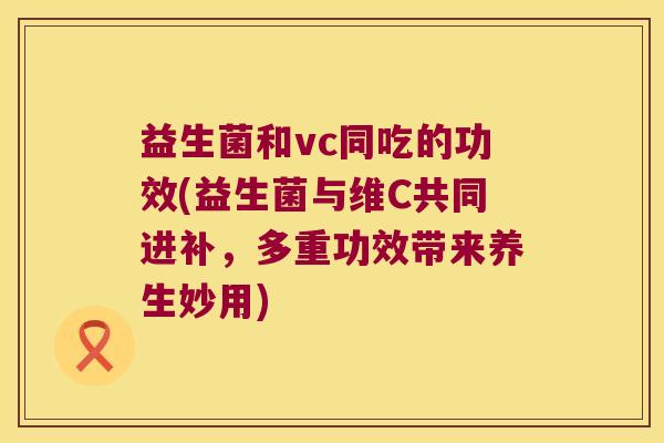 益生菌和vc同吃的功效(益生菌与维C共同进补,多重功效带来养生妙用) 益生菌和vc同吃的功效(益生菌与维C共同进补,多重功效带来养生妙用)