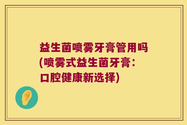 益生菌喷雾牙膏管用吗(喷雾式益生菌牙膏:口腔健康新选择) 益生菌喷雾牙膏管用吗(喷雾式益生菌牙膏:口腔健康新选择)