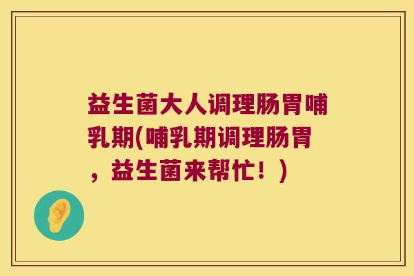 益生菌大人调理肠胃哺乳期(哺乳期调理肠胃，益生菌来帮忙！)
