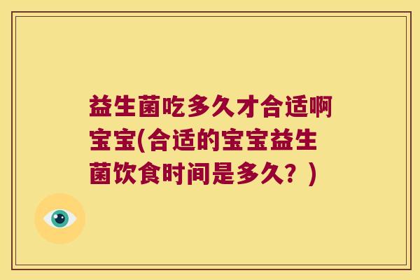 益生菌吃多久才合适啊宝宝(合适的宝宝益生菌饮食时间是多久？)