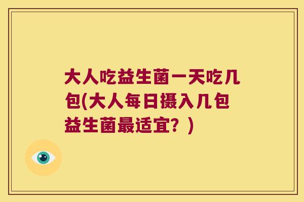 大人吃益生菌一天吃几包(大人每日摄入几包益生菌最适宜？)