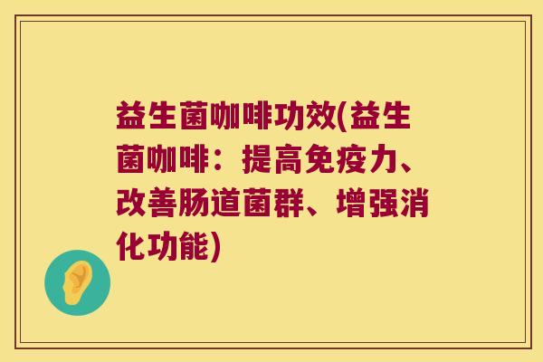 益生菌咖啡功效(益生菌咖啡:提高力、改善肠道菌群、增强消化功能) 益生菌咖啡功效(益生菌咖啡:提高力、改善肠道菌群、增强消化功能)