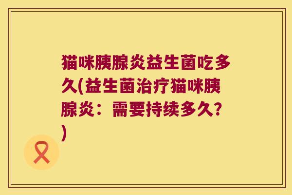 猫咪胰腺炎益生菌吃多久(益生菌治疗猫咪胰腺炎：需要持续多久？)