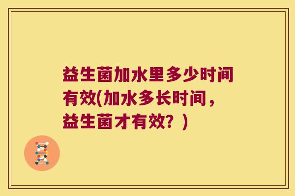 益生菌加水里多少时间有效(加水多长时间，益生菌才有效？)
