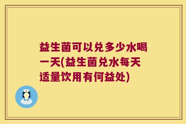益生菌可以兑多少水喝一天(益生菌兑水每天适量饮用有何益处)