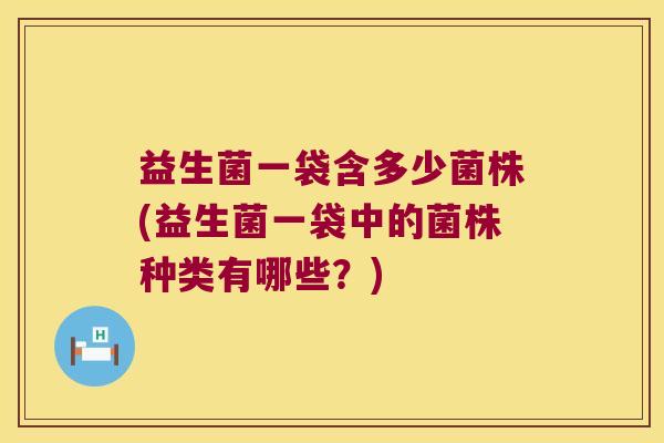 益生菌一袋含多少菌株(益生菌一袋中的菌株种类有哪些？)