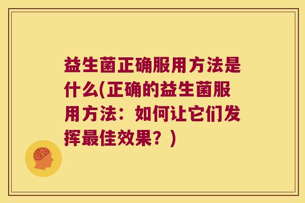 益生菌正确服用方法是什么(正确的益生菌服用方法：如何让它们发挥最佳效果？)