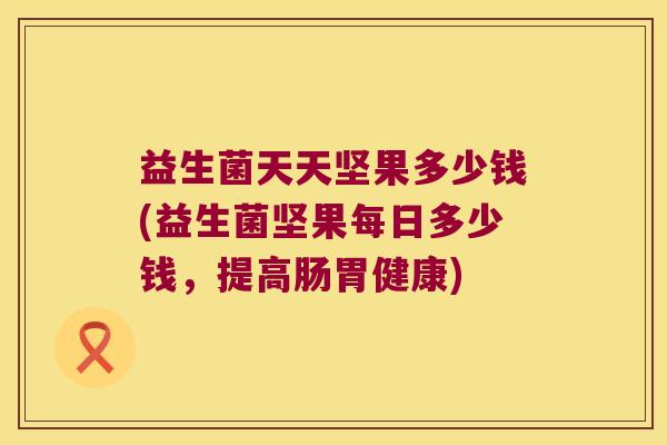 益生菌天天坚果多少钱(益生菌坚果每日多少钱，提高肠胃健康)