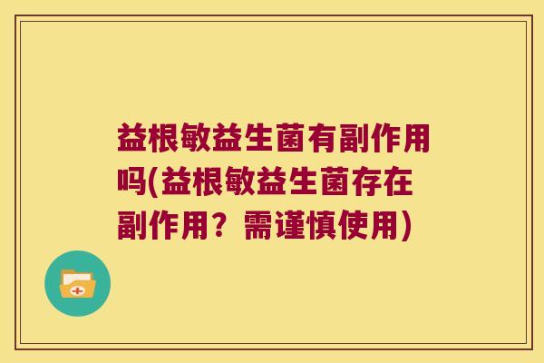益根敏益生菌有副作用吗(益根敏益生菌存在副作用？需谨慎使用)