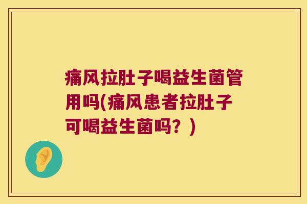 痛风拉肚子喝益生菌管用吗(痛风患者拉肚子可喝益生菌吗？)