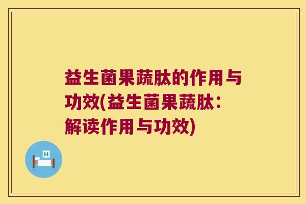 益生菌果蔬肽的作用与功效(益生菌果蔬肽：解读作用与功效)
