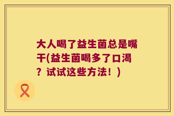 大人喝了益生菌总是嘴干(益生菌喝多了口渴？试试这些方法！)