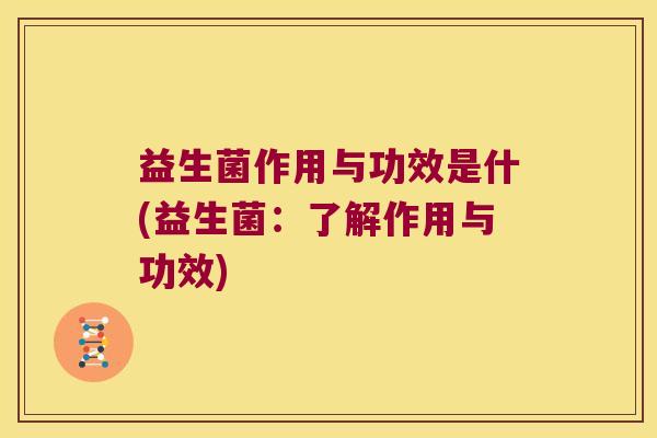 益生菌作用与功效是什(益生菌：了解作用与功效)