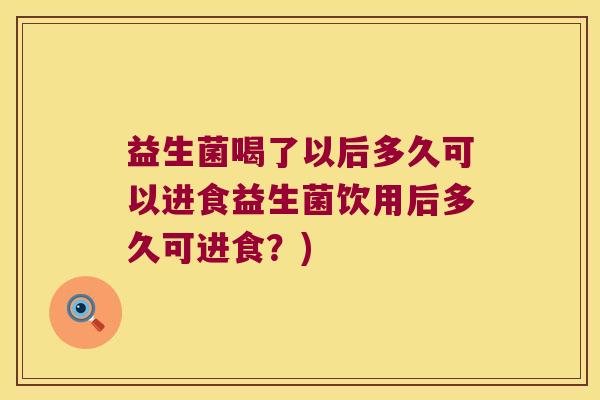 益生菌喝了以后多久可以进食益生菌饮用后多久可进食？)