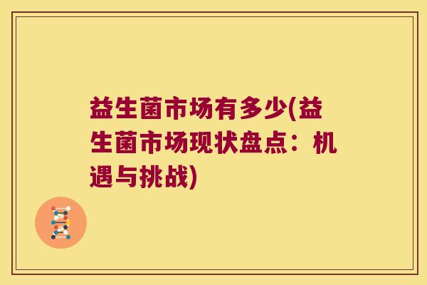 益生菌市场有多少(益生菌市场现状盘点：机遇与挑战)