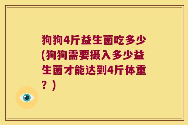 狗狗4斤益生菌吃多少(狗狗需要摄入多少益生菌才能达到4斤体重？)