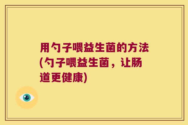 用勺子喂益生菌的方法(勺子喂益生菌，让肠道更健康)