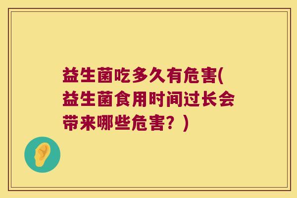 益生菌吃多久有危害(益生菌食用时间过长会带来哪些危害？)
