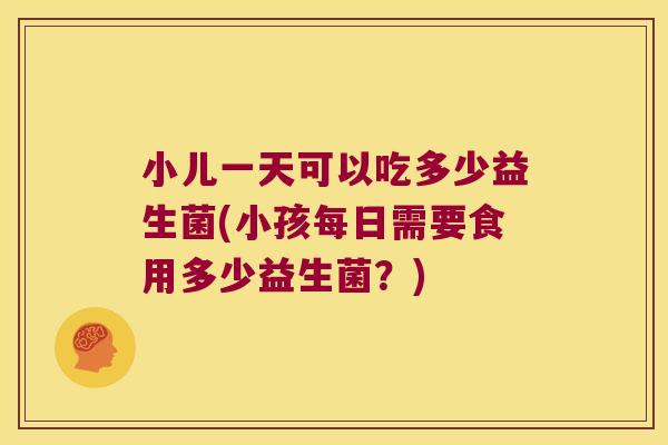 小儿一天可以吃多少益生菌(小孩每日需要食用多少益生菌?) 小儿一天可以吃多少益生菌(小孩每日需要食用多少益生菌?)