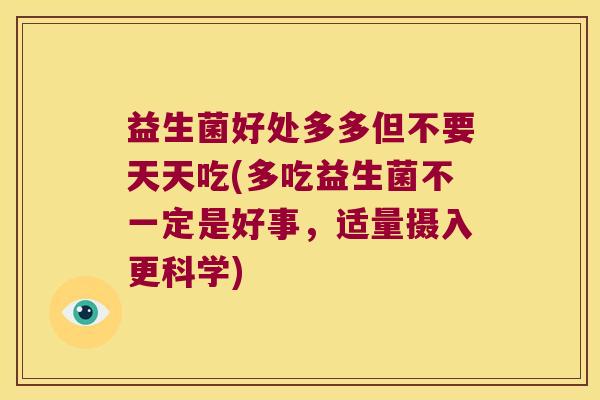 益生菌好处多多但不要天天吃(多吃益生菌不一定是好事,适量摄入更科学) 益生菌好处多多但不要天天吃(多吃益生菌不一定是好事,适量摄入更科学)